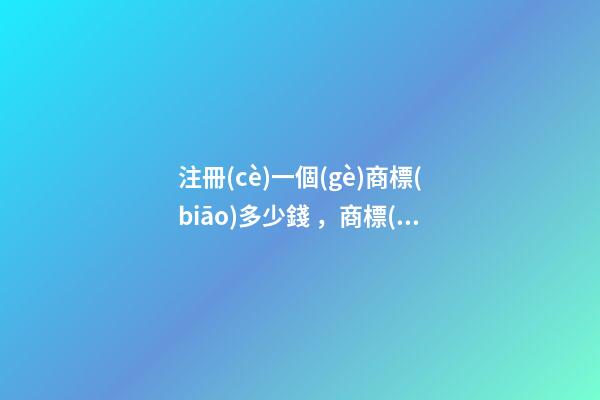 注冊(cè)一個(gè)商標(biāo)多少錢，商標(biāo)名稱絕佳推薦！-第1張-商標(biāo)起名-玄機(jī)派